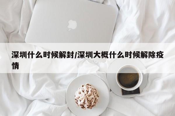 深圳什么时候解封/深圳大概什么时候解除疫情