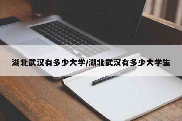 湖北武汉有多少大学/湖北武汉有多少大学生