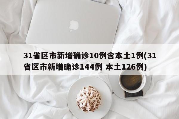 31省区市新增确诊10例含本土1例(31省区市新增确诊144例 本土126例)