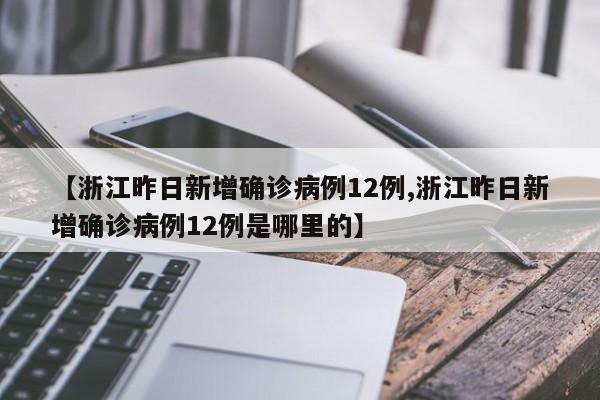 【浙江昨日新增确诊病例12例,浙江昨日新增确诊病例12例是哪里的】