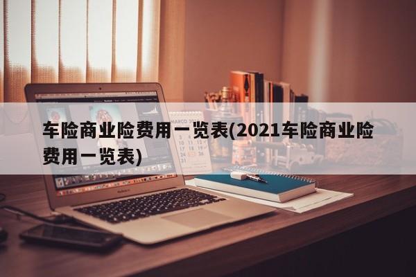 车险商业险费用一览表(2021车险商业险费用一览表)