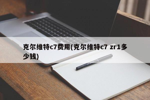 克尔维特c7费用(克尔维特c7 zr1多少钱)
