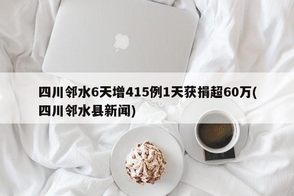 四川邻水6天增415例1天获捐超60万(四川邻水县新闻)