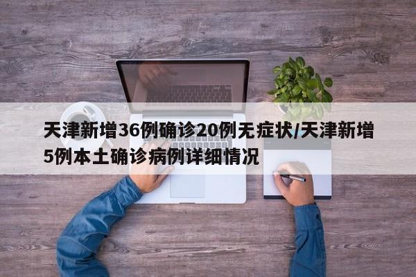 天津新增36例确诊20例无症状/天津新增5例本土确诊病例详细情况