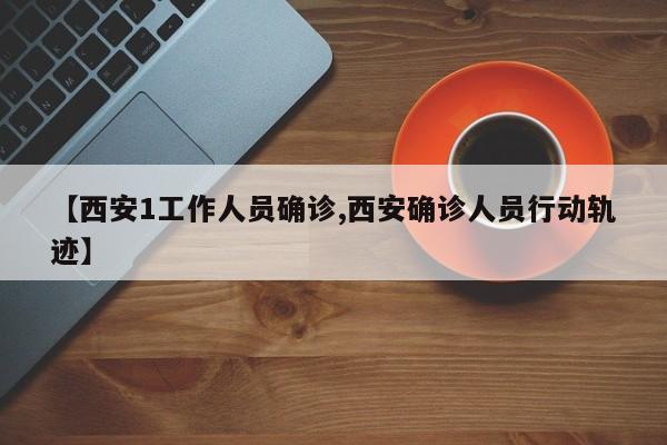 【西安1工作人员确诊,西安确诊人员行动轨迹】