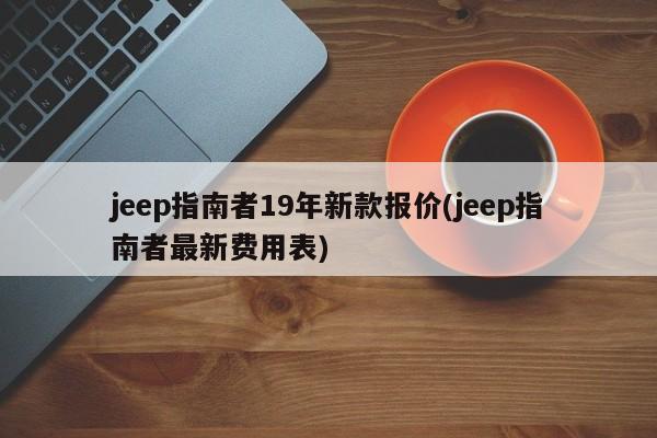 jeep指南者19年新款报价(jeep指南者最新费用表)