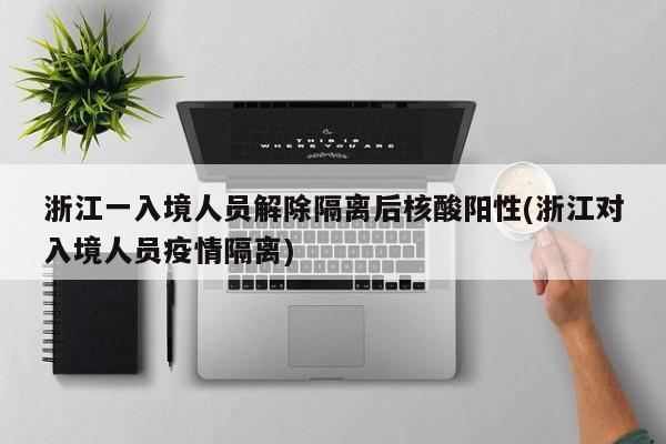 浙江一入境人员解除隔离后核酸阳性(浙江对入境人员疫情隔离)