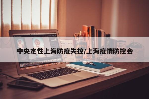 中央定性上海防疫失控/上海疫情防控会
