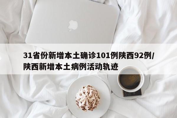 31省份新增本土确诊101例陕西92例/陕西新增本土病例活动轨迹