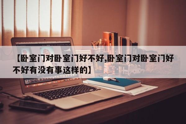 【卧室门对卧室门好不好,卧室门对卧室门好不好有没有事这样的】