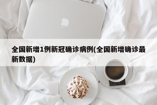 全国新增1例新冠确诊病例(全国新增确诊最新数据)