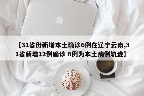 【31省份新增本土确诊6例在辽宁云南,31省新增12例确诊 6例为本土病例轨迹】