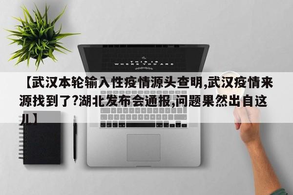 【武汉本轮输入性疫情源头查明,武汉疫情来源找到了?湖北发布会通报,问题果然出自这儿】