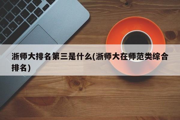 浙师大排名第三是什么(浙师大在师范类综合排名)