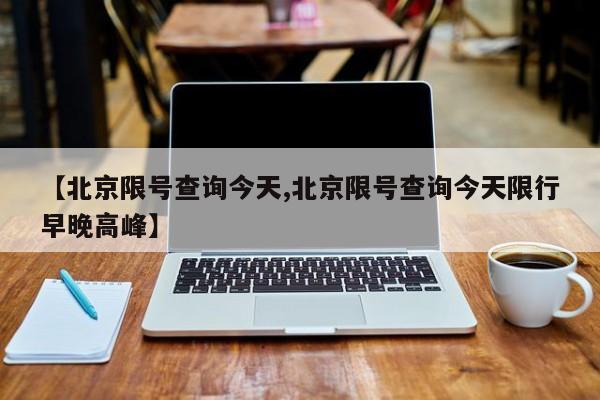 【北京限号查询今天,北京限号查询今天限行早晚高峰】