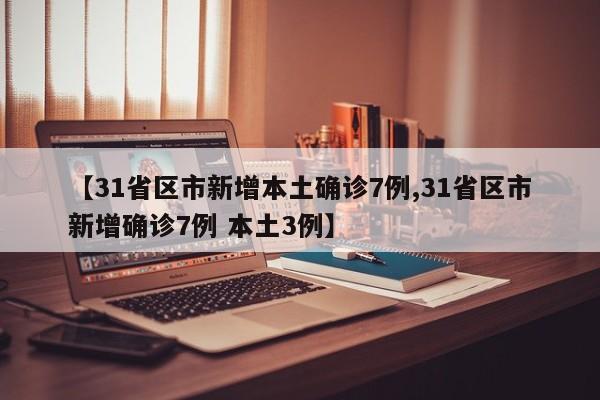 【31省区市新增本土确诊7例,31省区市新增确诊7例 本土3例】