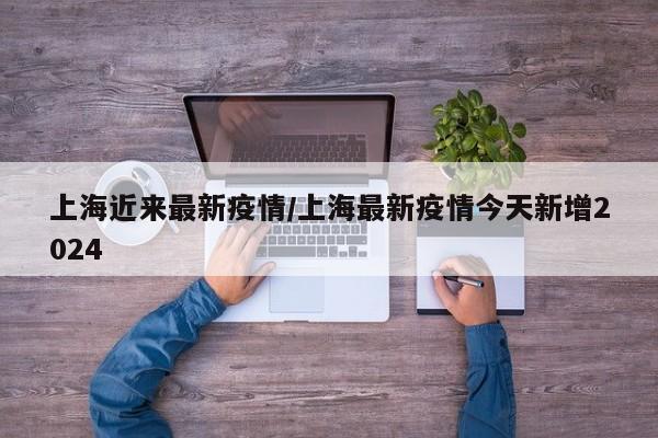 上海近来最新疫情/上海最新疫情今天新增2024