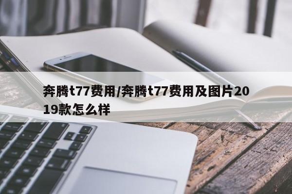 奔腾t77费用/奔腾t77费用及图片2019款怎么样