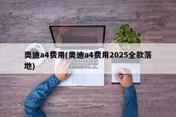 奥迪a4费用(奥迪a4费用2025全款落地)