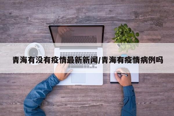 青海有没有疫情最新新闻/青海有疫情病例吗
