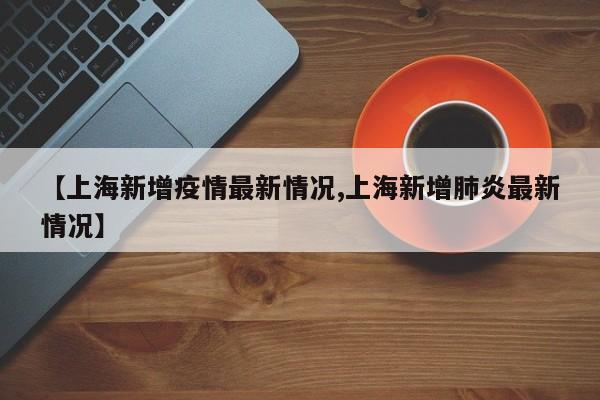 【上海新增疫情最新情况,上海新增肺炎最新情况】
