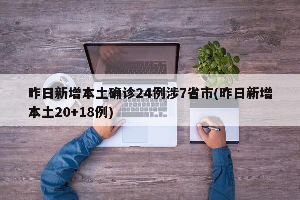 昨日新增本土确诊24例涉7省市(昨日新增本土20+18例)