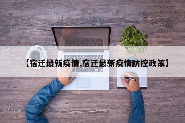 【宿迁最新疫情,宿迁最新疫情防控政策】