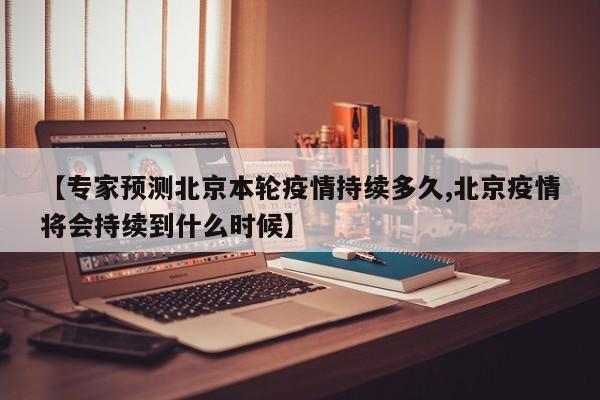 【专家预测北京本轮疫情持续多久,北京疫情将会持续到什么时候】
