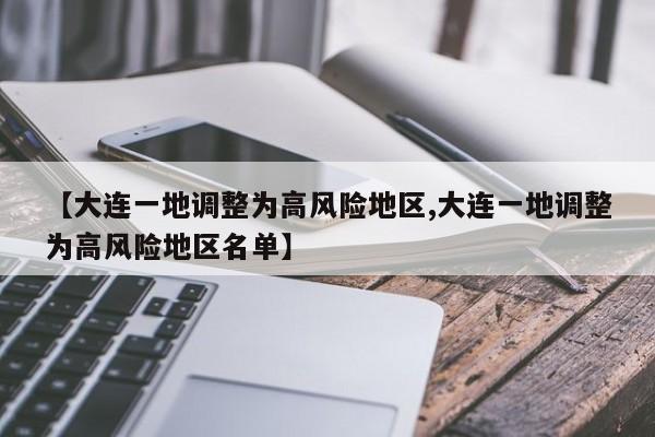 【大连一地调整为高风险地区,大连一地调整为高风险地区名单】