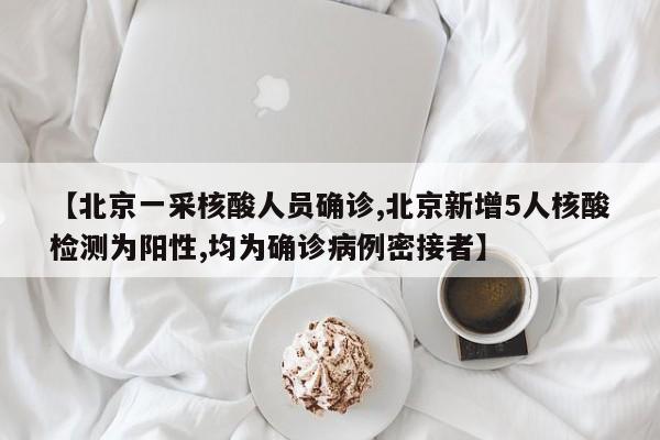 【北京一采核酸人员确诊,北京新增5人核酸检测为阳性,均为确诊病例密接者】