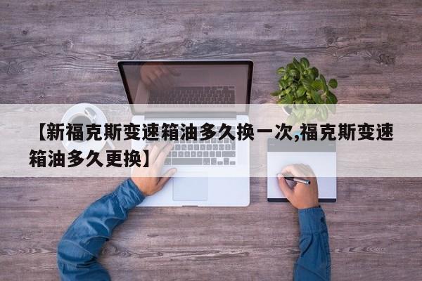 【新福克斯变速箱油多久换一次,福克斯变速箱油多久更换】