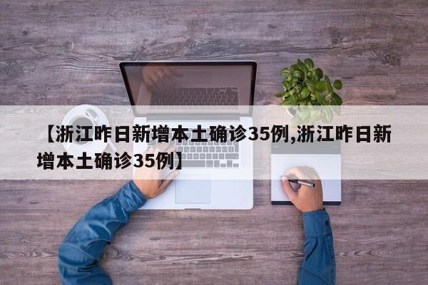 【浙江昨日新增本土确诊35例,浙江昨日新增本土确诊35例】