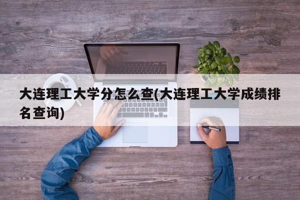 大连理工大学分怎么查(大连理工大学成绩排名查询)