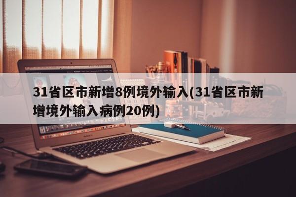 31省区市新增8例境外输入(31省区市新增境外输入病例20例)