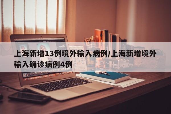 上海新增13例境外输入病例/上海新增境外输入确诊病例4例