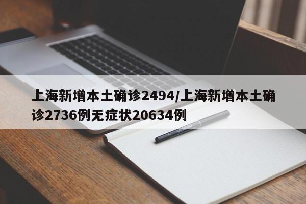 上海新增本土确诊2494/上海新增本土确诊2736例无症状20634例