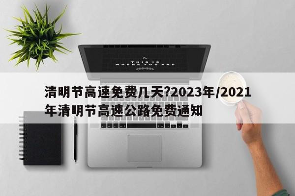 清明节高速免费几天?2023年/2021年清明节高速公路免费通知