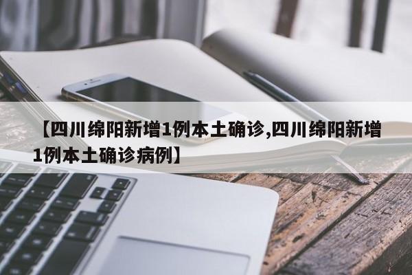 【四川绵阳新增1例本土确诊,四川绵阳新增1例本土确诊病例】