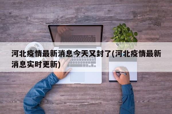 河北疫情最新消息今天又封了(河北疫情最新消息实时更新)