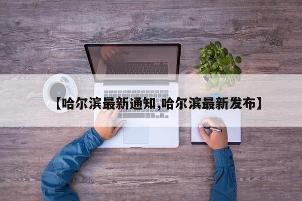 【哈尔滨最新通知,哈尔滨最新发布】