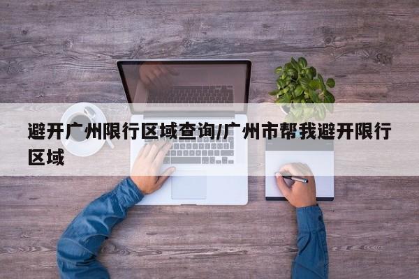 避开广州限行区域查询/广州市帮我避开限行区域