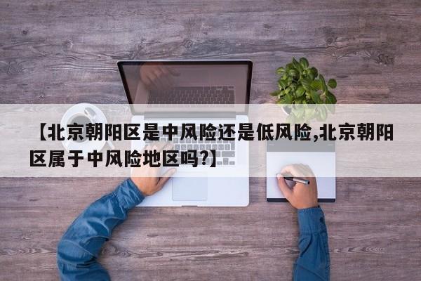 【北京朝阳区是中风险还是低风险,北京朝阳区属于中风险地区吗?】