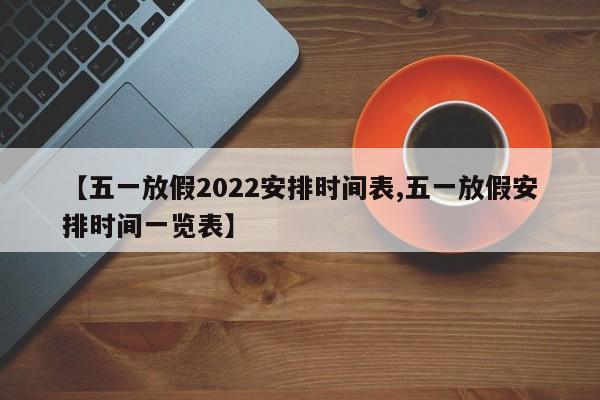 【五一放假2022安排时间表,五一放假安排时间一览表】