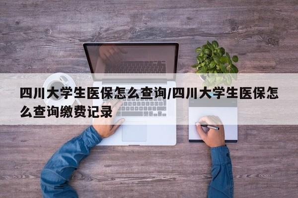 四川大学生医保怎么查询/四川大学生医保怎么查询缴费记录