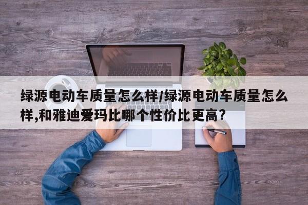 绿源电动车质量怎么样/绿源电动车质量怎么样,和雅迪爱玛比哪个性价比更高?