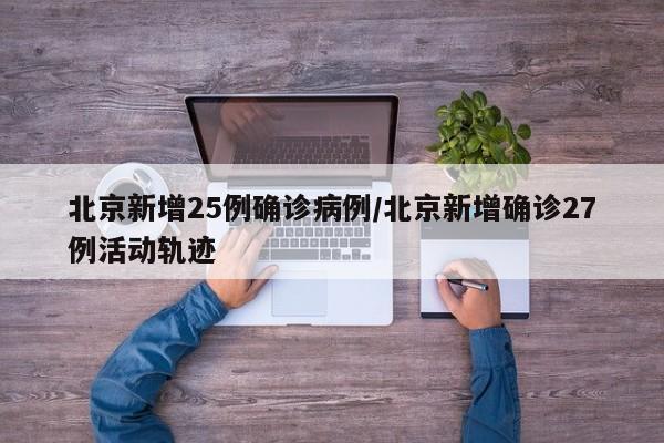 北京新增25例确诊病例/北京新增确诊27例活动轨迹