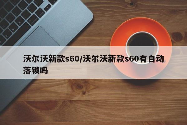 沃尔沃新款s60/沃尔沃新款s60有自动落锁吗
