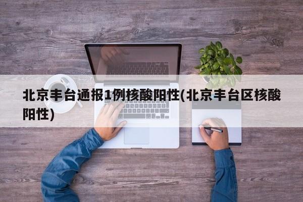 北京丰台通报1例核酸阳性(北京丰台区核酸阳性)