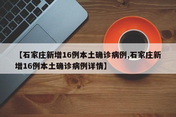 【石家庄新增16例本土确诊病例,石家庄新增16例本土确诊病例详情】