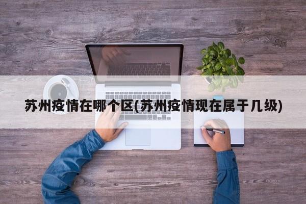 苏州疫情在哪个区(苏州疫情现在属于几级)
